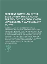 Decedent estate law of the state of New York, chapter thirteen of the Consolidated laws (became a law February 17, 1909; chapter 18, laws of 1909) together with all amendments, the notes of the Board of Statutory Consolidation, notes of the original revis,1150436921,9781150436925