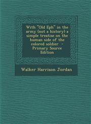 With "Old Eph" in the army (not a history) a simple treatise on the human side of the colored soldier  - Primary Source Edition,1295228394,9781295228393