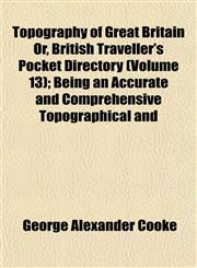 Topography of Great Britain Or, British Traveller's Pocket Directory (Volume 13); Being an Accurate and Comprehensive Topographical and,1153181517,9781153181518