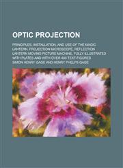 Optic Projection; Principles, Installation, and Use of the Magic Lantern, Projection Microscope, Reflection Lantern Moving Picture Machine, Fully Illu,1231961309,9781231961308