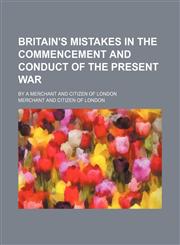 Britain's mistakes in the commencement and conduct of the present war; By a merchant and citizen of London,1154588408,9781154588408