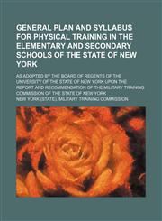 General plan and syllabus for physical training in the elementary and secondary schools of the state of New York; as adopted by the Board of Regents of the University of the State of New York upon the report and recommendation of the Military Training Com,1150259272,9781150259272