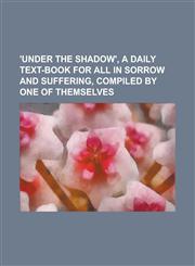 'Under the shadow', a daily text-book for all in sorrow and suffering, compiled by one of themselves,1236978544,9781236978547
