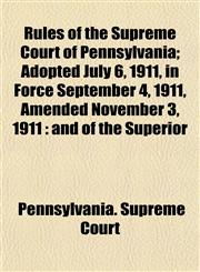 Rules of the Supreme Court of Pennsylvania; Adopted July 6, 1911, in Force September 4, 1911, Amended November 3, 1911 and of the Superior,115220128X,9781152201286
