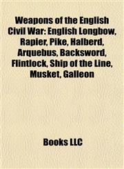 Weapons of the English Civil War English Longbow, Rapier, Pike, Halberd, Arquebus, Backsword, Flintlock, Ship of the Line, Musket, Galleon,1155506995,9781155506999