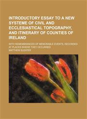 Introductory essay to a new systeme of civil and ecclesiastical topography, and itinerary of counties of Ireland; With remembrances of memorable events, recorded at places where they occurred,113069254X,9781130692549