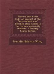 Flowers That Never Fade. an Account of the Ware Collection of Blaschka Glass Models in the Harvard University Museum - Primary Source Edition,1294752200,9781294752202
