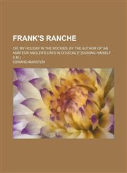 Frank's Ranche; Or, My Holiday in the Rockies, by the Author of 'an Amateur Angler's Days in Dovedale' [Signing Himself E.m.].,1151349747,9781151349743
