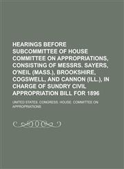 Hearings Before Subcommittee of House Committee on Appropriations, Consisting of Messrs. Sayers, O'Neil (Mass.), Brookshire, Cogswell, and Cannon (Ill,1235882616,9781235882616