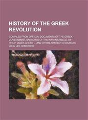 History of the Greek Revolution; Compiled From Official Documents of the Greek Government, Sketches of the War in Greece, by Philip James Green and Other Authentic Sources,1154240177,9781154240177