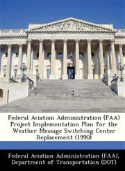 Federal Aviation Administration (FAA) Project Implementation Plan for the Weather Message Switching Center Replacement (1990),1249166233,9781249166238