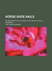 Horse-Shoe Nails; Or, New Ideas on Old Subjects, by Minor Hugo [L.j. Hansard?].,1150448482,9781150448485