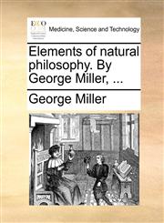 Elements of natural philosophy. By George Miller, ...,1140723332,9781140723332