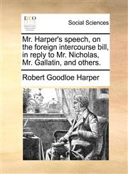 Mr. Harper's speech, on the foreign intercourse bill, in reply to Mr. Nicholas, Mr. Gallatin, and others.,1170852858,9781170852859