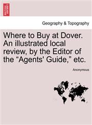 Where to Buy at Dover. An illustrated local review, by the Editor of the "Agents' Guide," etc.,124131456X,9781241314569