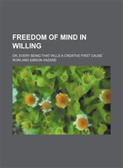 Freedom of Mind in Willing; Or, Every Being That Wills a Creative First Cause,1150065532,9781150065538