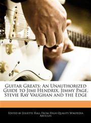 Guitar Greats An Unauthorized Guide to Jimi Hendrix, Jimmy Page, Stevie Ray Vaughan and the Edge,1241565449,9781241565442