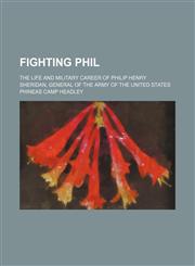 Fighting Phil; The Life and Military Career of Philip Henry Sheridan, General of the Army of the United States,1150345063,9781150345067