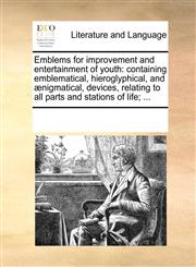 Emblems for improvement and entertainment of youth containing emblematical, hieroglyphical, and ænigmatical, devices, relating to all parts and stations of life; ...,117021973X,9781170219737
