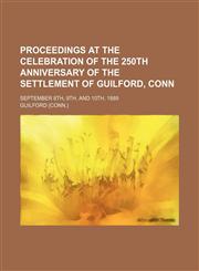 Proceedings at the Celebration of the 250th Anniversary of the Settlement of Guilford, Conn; September 8th, 9th, and 10th, 1889,1151005207,9781151005205
