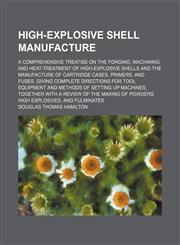 High-explosive shell manufacture; a comprehensive treatise on the forging, machining and heat-treatment of high-explosive shells and the manufacture of cartridge cases, primers, and fuses, giving complete directions for tool equipment and,1236129679,9781236129673