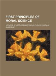 First principles of moral science, a course of lectures delivered in the University of Cambridge; a course of lectures delivered in the University of Cambridge,1154996107,9781154996104