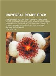 Universal Recipe Book; Containing Recipes Valuable to Every Tradesman, Artist, Merchant, and Lady Also Many New and Highly Valuable Recipes Never Before Published, Some of Which Have Been Sold as High as One Thousand Dollars and Upwards,1150527633,9781150527630