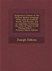 Progressive Lessons in the Chinese Spoken Language With Lists of Common Words and Phrases, and an Appendix Containing the Laws of Tones in the Peking,1294693220,9781294693222