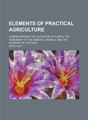 Elements of Practical Agriculture; Comprehending the Cultivation of Plants, the Husbandry of the Domestic Animals, and the Economy of the Farm,1459045548,9781459045545