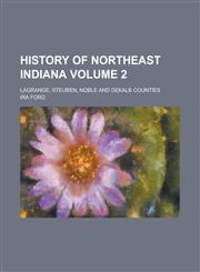 History of Northeast Indiana; LaGrange, Steuben, Noble and DeKalb Counties Volume 2,1230108726,9781230108728