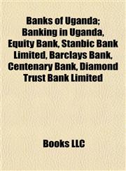 Banks of Uganda Banking in Uganda, Equity Bank, Stanbic Bank Limited, Barclays Bank, Centenary Bank, Diamond Trust Bank Limited,1155159365,9781155159362