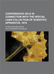 Conferences held in connection with the special loan collection of scientific apparatus. 1876; Physics and mechanics,1150340525,9781150340529