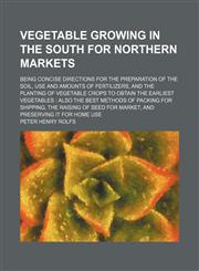 Vegetable growing in the South for northern markets; being concise directions for the preparation of the soil, use and amounts of fertilizers, and the planting of vegetable crops to obtain the earliest vegetables  also the best methods of packing for ship,1150251328,9781150251320