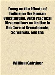 Essay on the Effects of Iodine on the Human Constitution, With Practical Observations on Its Use in the Cure of Bronchocele, Scrophula, and the,1154489442,9781154489446