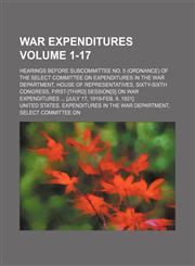 War expenditures Volume 1-17 ; Hearings before Subcommittee No. 5 (ordnance) of the Select Committee on Expenditures in the War Department, House of Representatives, Sixty-Sixth Congress, first-[third] session[s] on war expenditures  [July 17, 1919-Feb. 8,1130765091,9781130765090