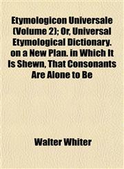 Etymologicon Universale (Volume 2); Or, Universal Etymological Dictionary. on a New Plan. in Which It Is Shewn, That Consonants Are Alone to Be,1152900315,9781152900318
