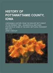History of Pottawattamie County, Iowa; Containing a history from the earliest settlement to the present time  biographical sketches portraits of some of the early settlers, prominent men, etc.,1236290712,9781236290717