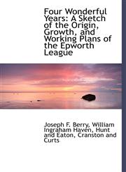 Four Wonderful Years A Sketch of the Origin, Growth, and Working Plans of the Epworth League,1140409174,9781140409175