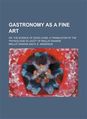 Gastronomy as a Fine Art; Or, the Science of Good Living. a Translation of the Physiologie Du Gout of Brillat-Savarin,1150218002,9781150218002