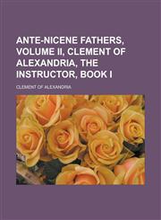 Ante-Nicene Fathers, Volume II, CLEMENT OF ALEXANDRIA, The Instructor, Book I,1232461288,9781232461289