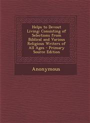 Helps to Devout Living Consisting of Selections from Biblical and Various Religious Writers of All Ages - Primary Source Edition,1287540503,9781287540502