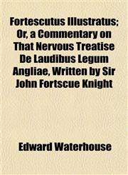 Fortescutus Illustratus; Or, a Commentary on That Nervous Treatise De Laudibus Legum Angliae, Written by Sir John Fortscue Knight,1152827529,9781152827523