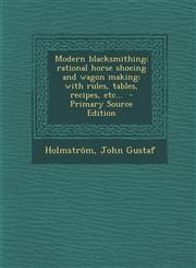 Modern Blacksmithing; Rational Horse Shoeing and Wagon Making; With Rules, Tables, Recipes, Etc... - Primary Source Edition,1293562629,9781293562628