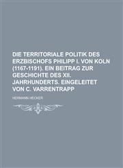 Die Territoriale Politik Des Erzbischofs Philipp I. Von Koln (1167-1191). Ein Beitrag Zur Geschichte Des XII. Jahrhunderts. Eingeleitet Von C. Varrent,1234554739,9781234554736