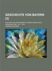 Geschichte Von Bayern; Aus Den Quellen Bearbeitet. Baiern Unter Wahl-Herzogen Vom J. 911 - 1070 (3 ),1155045556,9781155045559