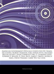 Articles On American Government Officials Convicted Of Crimes, including Robert Hanssen, Earl Edwin Pitts, Richard Miller (agent), John Connolly (fbi), G. Gordon Liddy, Edward S. Miller, H. Paul Rico, James J. Smith, Aldrich Ames,1244312045,9781244312043