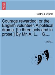 Courage rewarded; or the English volunteer. A political drama. [In three acts and in prose.] By Mr. A. L.... G.....,124153389X,9781241533892