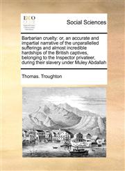 Barbarian cruelty or, an accurate and impartial narrative of the unparallelled sufferings and almost incredible hardships of the British captives, belonging to the Inspector privateer,  during their slavery under Muley Abdallah,1171408102,9781171408109