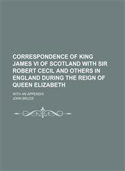 Correspondence of King James VI of Scotland with Sir Robert Cecil and Others in England During the Reign of Queen Elizabeth; With an Appendix,1150025158,9781150025150