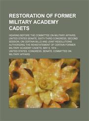 Restoration of Former Military Academy Cadets; Hearing Before the Committee on Military Affairs, United States Senate, Sixty-Third Congress, Second Session, on Certain Bills and Joint Resolutions Authorizing the Reinstatement of Certain Former Military Ac,1153957396,9781153957397